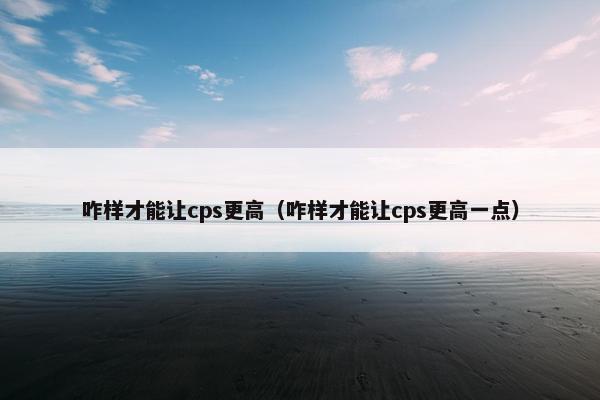 咋样才能让cps更高（咋样才能让cps更高一点）