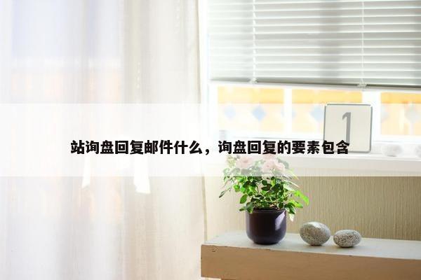 站询盘回复邮件什么,询盘回复的要素包含 站询盘回复邮件什么,询盘回复的要素包含