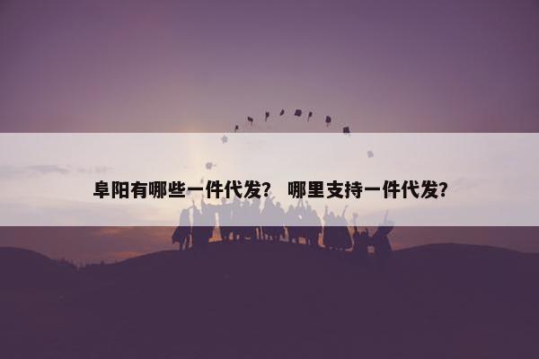 阜阳有哪些一件代发？ 哪里支持一件代发？