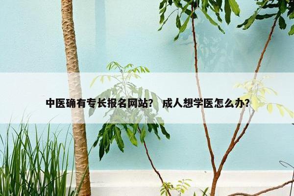 中医确有专长报名网站? 成人想学医怎么办?