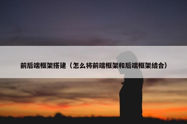 前后端框架搭建（怎么将前端框架和后端框架结合）