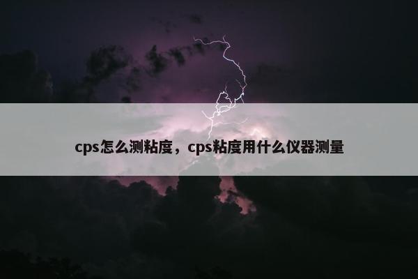 cps怎么测粘度,cps粘度用什么仪器测量 cps怎么测粘度,cps粘度用什么仪器测量