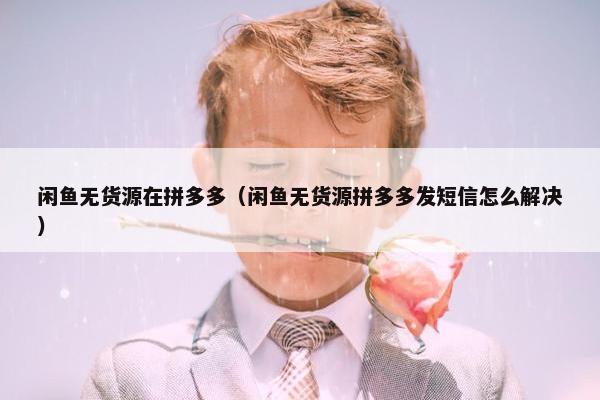 闲鱼无货源在拼多多（闲鱼无货源拼多多发短信怎么解决）