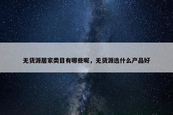 无货源居家类目有哪些呢，无货源选什么产品好