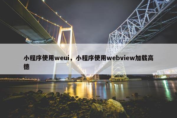 小程序使用weui，小程序使用webview加载高德