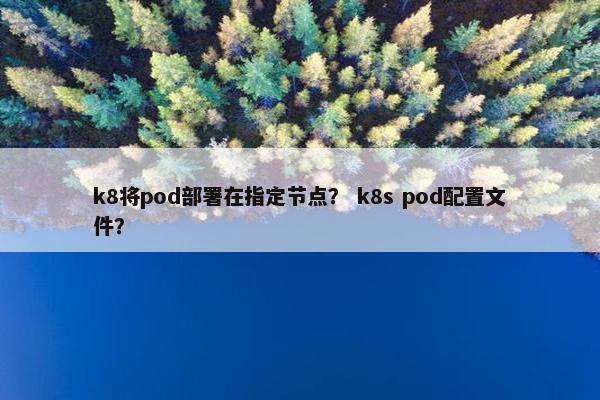 k8将pod部署在指定节点? k8s pod配置文件? k8将pod部署在指定节点? k8s pod配置文件?