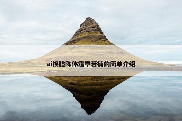 ai换脸陈伟霆章若楠的简单介绍