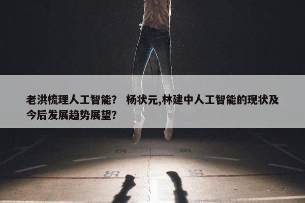 老洪梳理人工智能？ 杨状元,林建中人工智能的现状及今后发展趋势展望？