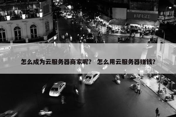 怎么成为云服务器商家呢？ 怎么用云服务器赚钱？