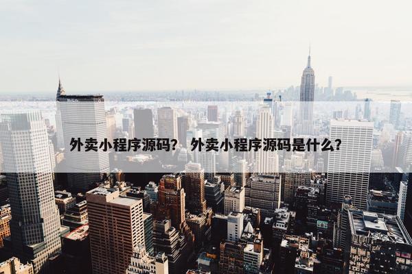 外卖小程序源码？ 外卖小程序源码是什么？