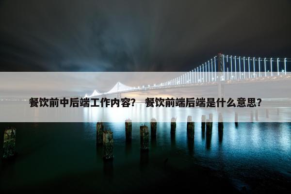 餐饮前中后端工作内容? 餐饮前端后端是什么意思?