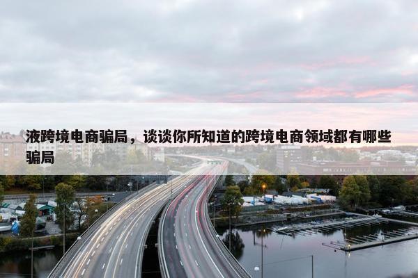 液跨境电商骗局，谈谈你所知道的跨境电商领域都有哪些骗局