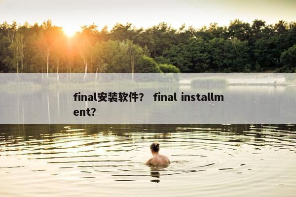 final安装软件? final installment?