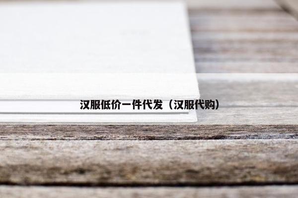 汉服低价一件代发(汉服代购)