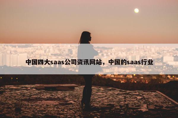 中国四大saas公司资讯网站，中国的saas行业