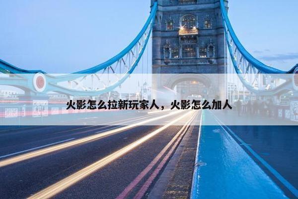 火影怎么拉新玩家人，火影怎么加人