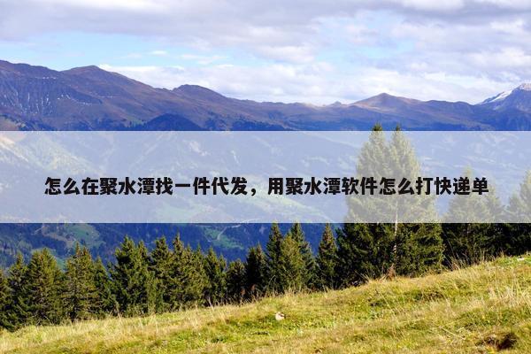 怎么在聚水潭找一件代发,用聚水潭软件怎么打快递单 怎么在聚水潭找一件代发,用聚水潭软件怎么打快递单