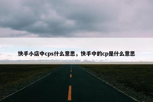 快手小店中cps什么意思，快手中的cp是什么意思