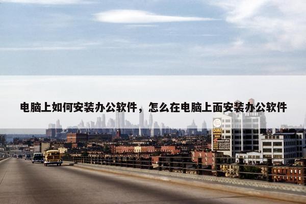 电脑上如何安装办公软件，怎么在电脑上面安装办公软件