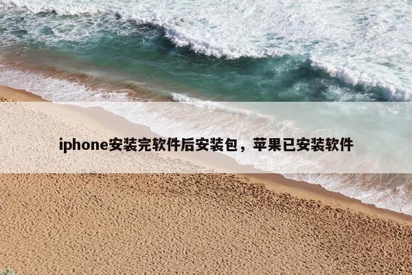 iphone安装完软件后安装包，苹果已安装软件