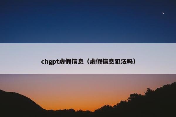 chgpt虚假信息（虚假信息犯法吗）