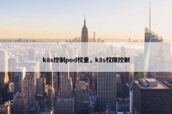 k8s控制pod权重，k8s权限控制