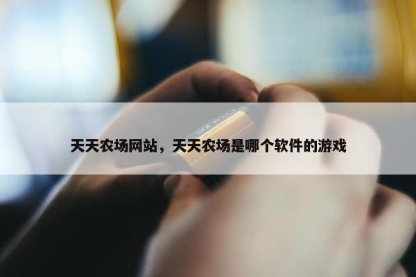 天天农场网站，天天农场是哪个软件的游戏