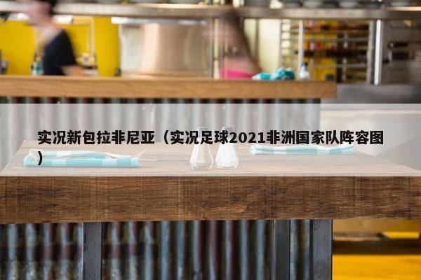 实况新包拉非尼亚（实况足球2021非洲国家队阵容图）