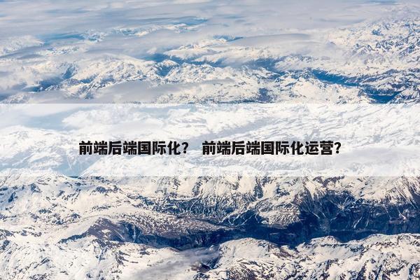 前端后端国际化？ 前端后端国际化运营？
