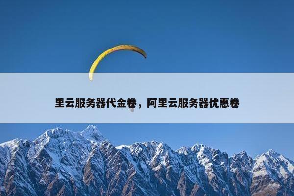 里云服务器代金卷,阿里云服务器优惠卷 里云服务器代金卷,阿里云服务器优惠卷