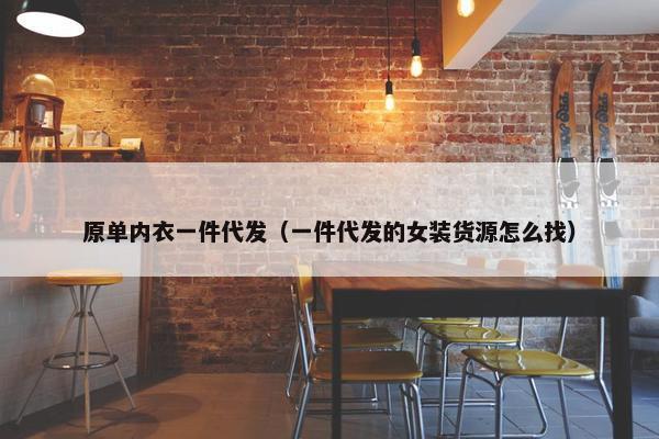 原单内衣一件代发(一件代发的女装货源怎么找)