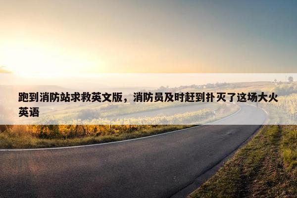 跑到消防站求救英文版，消防员及时赶到扑灭了这场大火英语