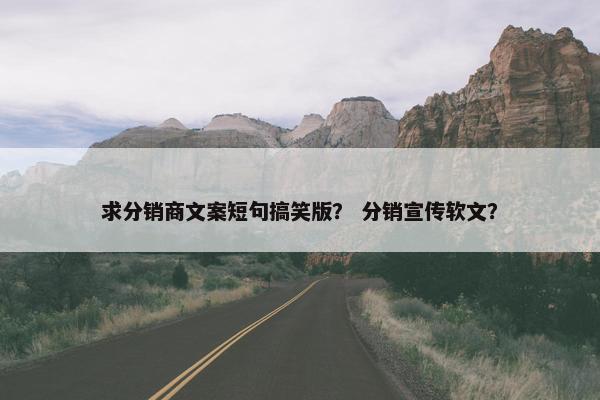 求分销商文案短句搞笑版? 分销宣传软文?