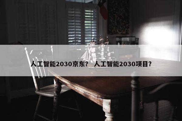 人工智能2030京东? 人工智能2030项目? 人工智能2030京东? 人工智能2030项目?