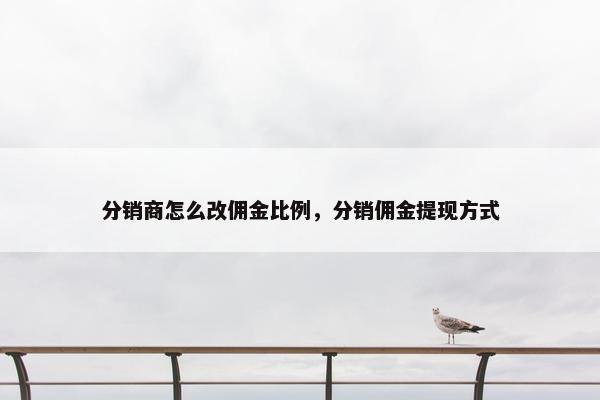分销商怎么改佣金比例,分销佣金提现方式 分销商怎么改佣金比例,分销佣金提现方式