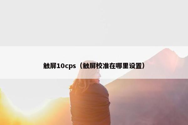 触屏10cps(触屏校准在哪里设置) 触屏10cps(触屏校准在哪里设置)