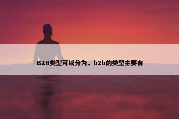 B2B类型可以分为，b2b的类型主要有