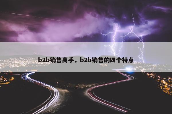 b2b销售高手,b2b销售的四个特点