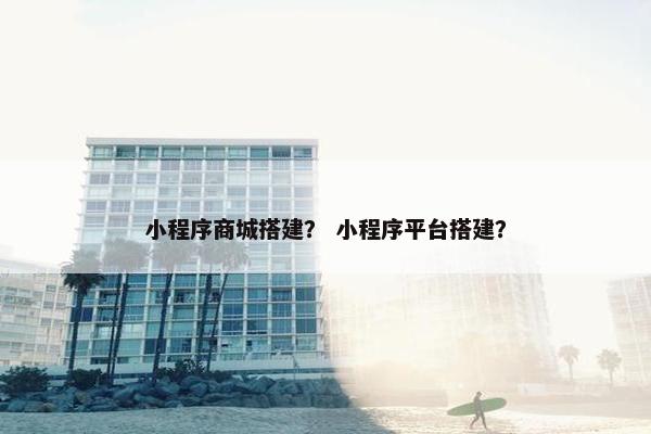 小程序商城搭建? 小程序平台搭建? 小程序商城搭建? 小程序平台搭建?
