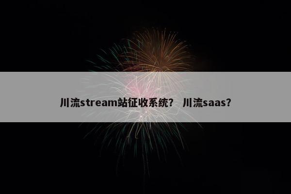 川流stream站征收系统？ 川流saas？
