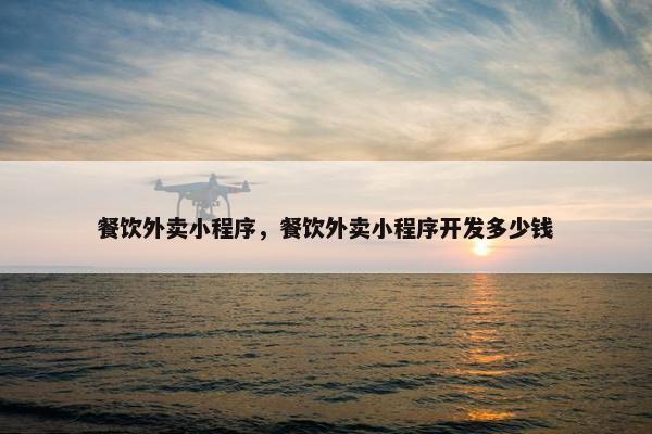 餐饮外卖小程序,餐饮外卖小程序开发多少钱