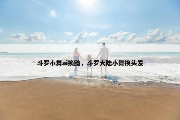 斗罗小舞ai换脸，斗罗大陆小舞换头发