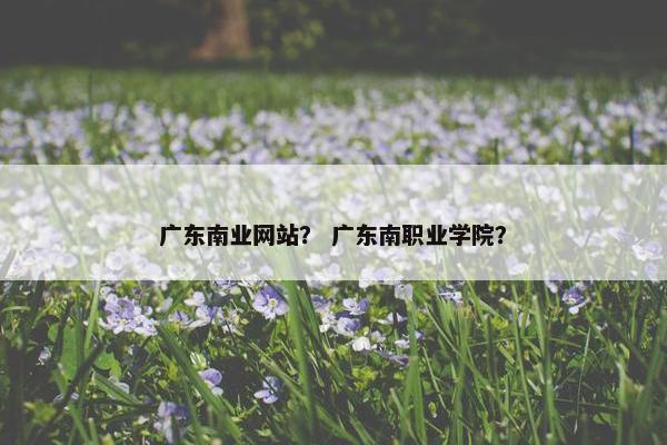 广东南业网站? 广东南职业学院?