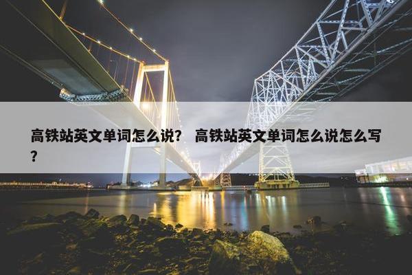 高铁站英文单词怎么说? 高铁站英文单词怎么说怎么写?