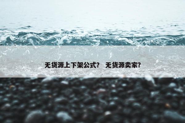 无货源上下架公式？ 无货源卖家？