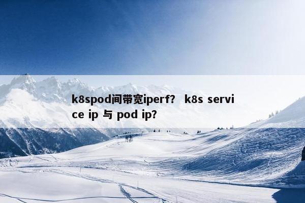 k8spod间带宽iperf？ k8s service ip 与 pod ip？