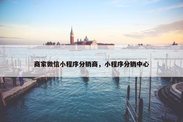 商家微信小程序分销商,小程序分销中心