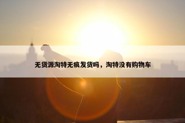 无货源淘特无痕发货吗，淘特没有购物车