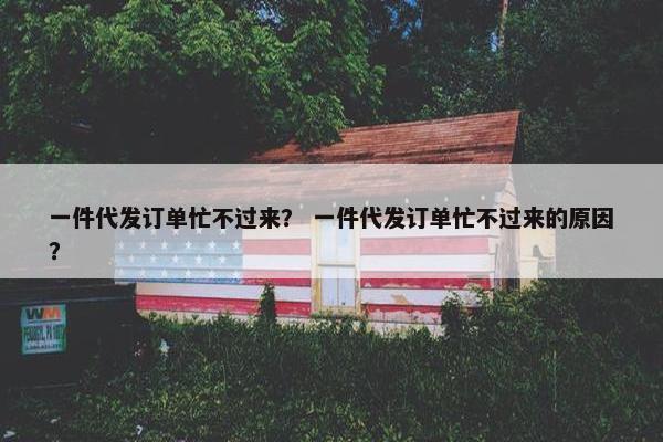 一件代发订单忙不过来？ 一件代发订单忙不过来的原因？
