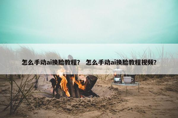 怎么手动ai换脸教程? 怎么手动ai换脸教程视频?
